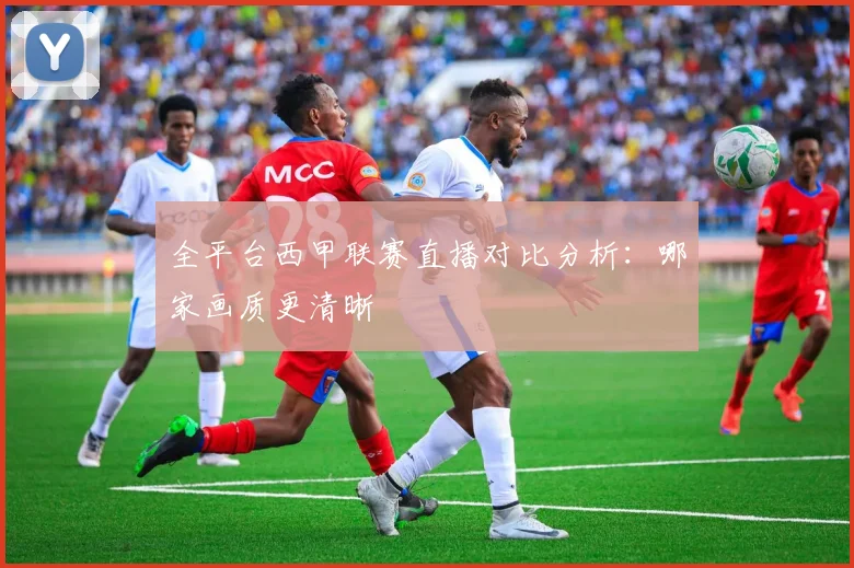 全平台西甲联赛直播对比分析：哪家画质更清晰