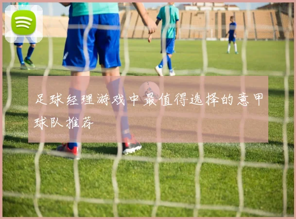 足球经理游戏中最值得选择的意甲球队推荐
