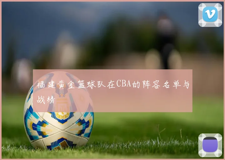 福建黄金篮球队在CBA的阵容名单与战绩