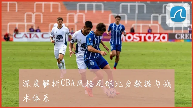 深度解析CBA风格足球比分数据与战术体系