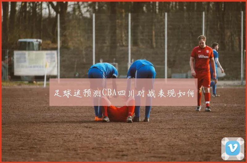 足球迷预测CBA四川对战表现如何