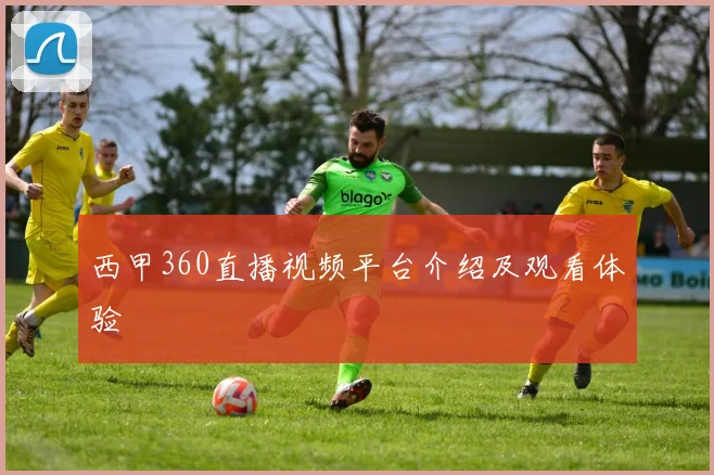 西甲360直播视频平台介绍及观看体验