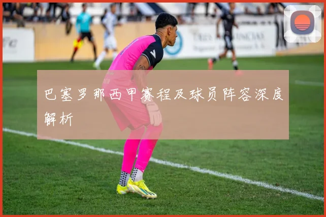 巴塞罗那西甲赛程及球员阵容深度解析
