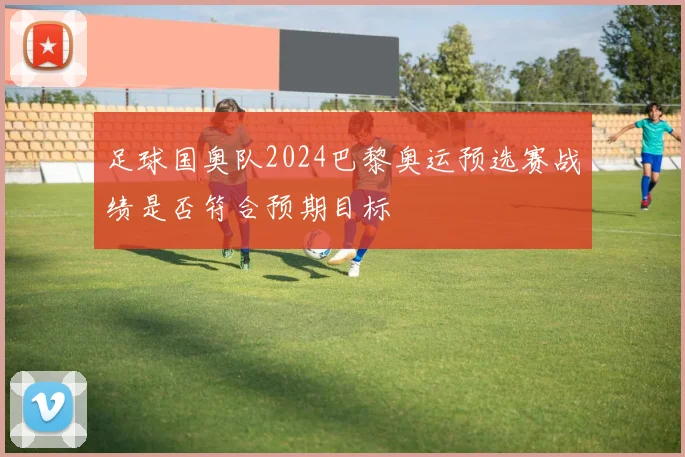 足球国奥队2024巴黎奥运预选赛战绩是否符合预期目标