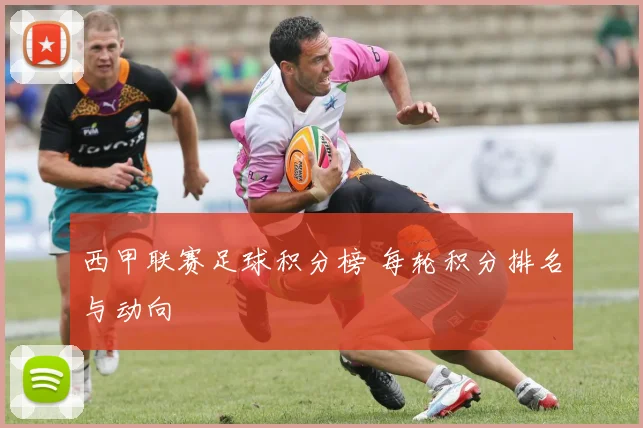 西甲联赛足球积分榜 每轮积分排名与动向