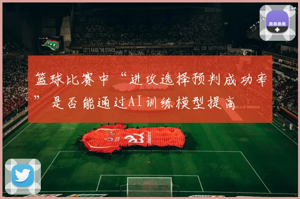 篮球比赛中“进攻选择预判成功率”是否能通过AI训练模型提高