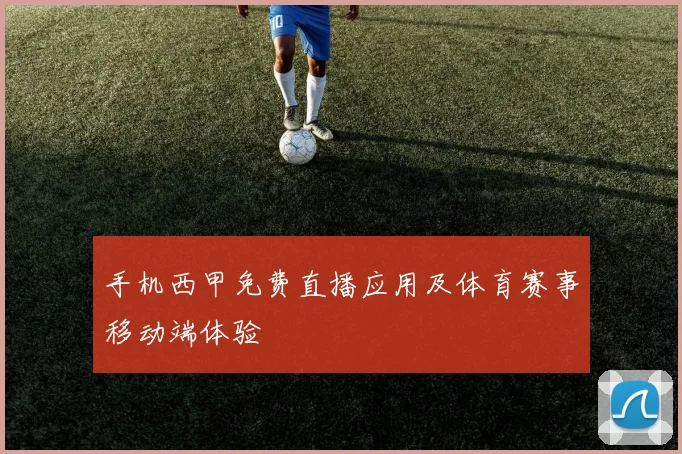 手机西甲免费直播应用及体育赛事移动端体验